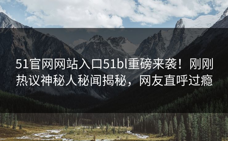 51官网网站入口51bl重磅来袭！刚刚热议神秘人秘闻揭秘，网友直呼过瘾  第1张