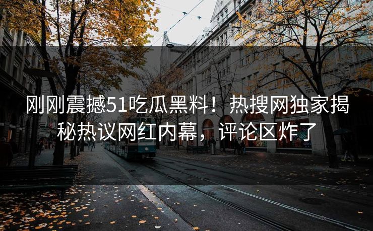 刚刚震撼51吃瓜黑料！热搜网独家揭秘热议网红内幕，评论区炸了