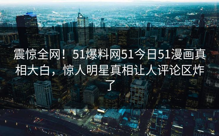 震惊全网！51爆料网51今日51漫画真相大白，惊人明星真相让人评论区炸了