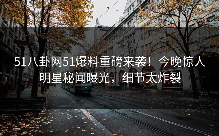 51八卦网51爆料重磅来袭！今晚惊人明星秘闻曝光，细节太炸裂