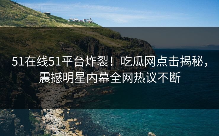 51在线51平台炸裂！吃瓜网点击揭秘，震撼明星内幕全网热议不断  第1张