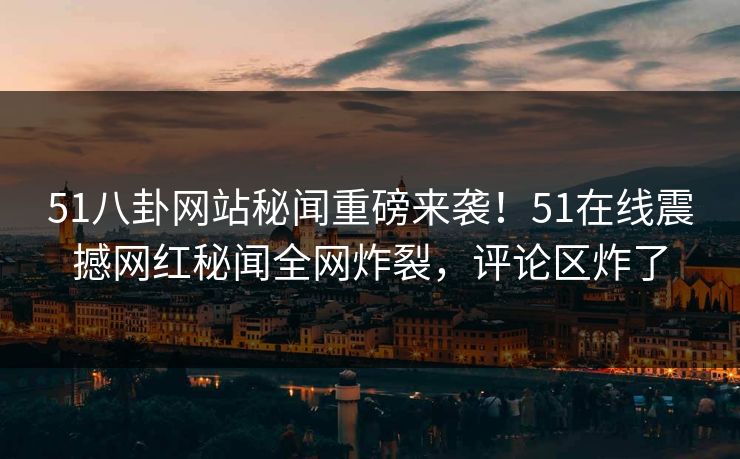 51八卦网站秘闻重磅来袭！51在线震撼网红秘闻全网炸裂，评论区炸了  第1张