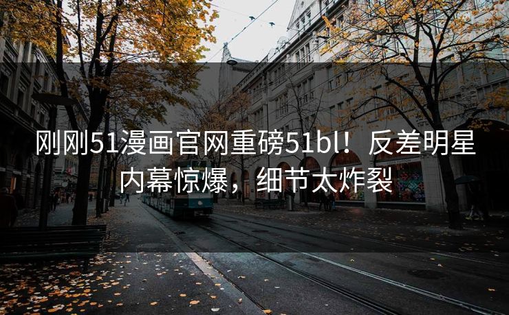 刚刚51漫画官网重磅51bl！反差明星内幕惊爆，细节太炸裂
