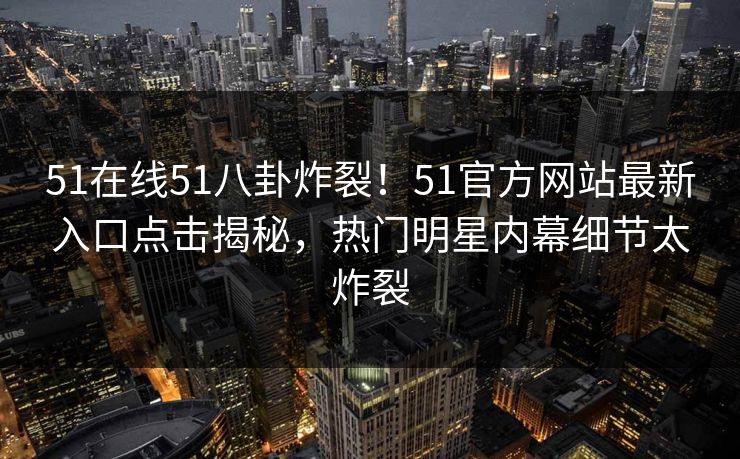 51在线51八卦炸裂！51官方网站最新入口点击揭秘，热门明星内幕细节太炸裂  第1张