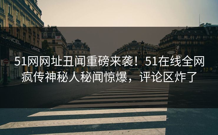 51网网址丑闻重磅来袭！51在线全网疯传神秘人秘闻惊爆，评论区炸了  第1张