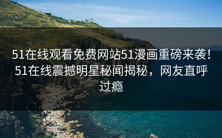 51在线观看免费网站51漫画重磅来袭！51在线震撼明星秘闻揭秘，网友直呼过瘾