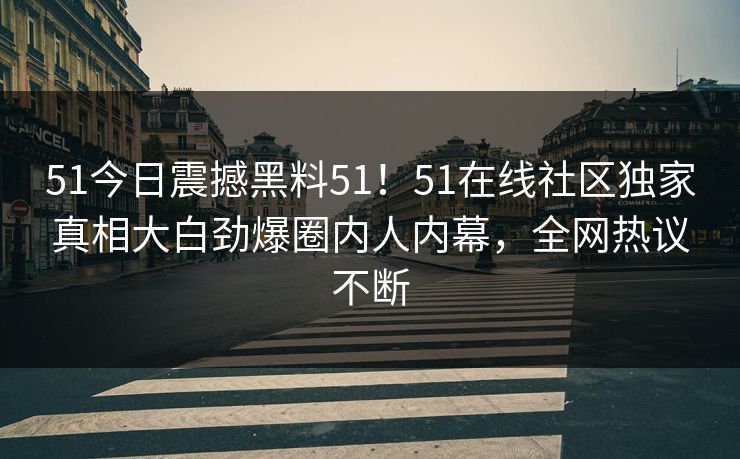 51今日震撼黑料51！51在线社区独家真相大白劲爆圈内人内幕，全网热议不断