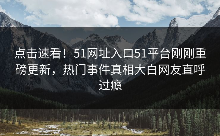 点击速看！51网址入口51平台刚刚重磅更新，热门事件真相大白网友直呼过瘾  第1张