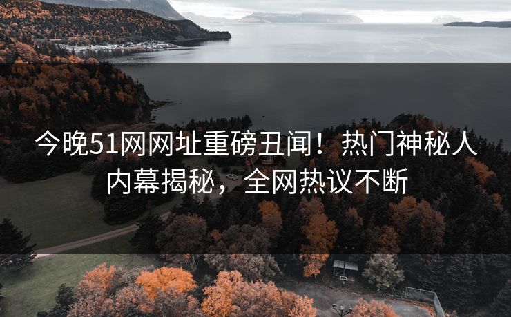 今晚51网网址重磅丑闻！热门神秘人内幕揭秘，全网热议不断
