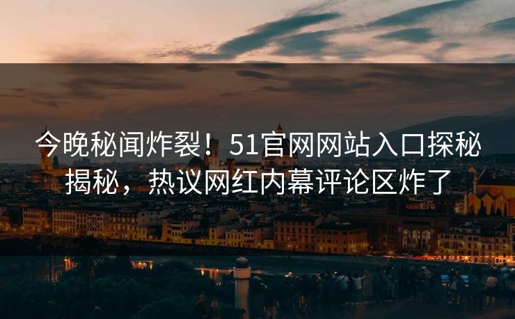 今晚秘闻炸裂！51官网网站入口探秘揭秘，热议网红内幕评论区炸了