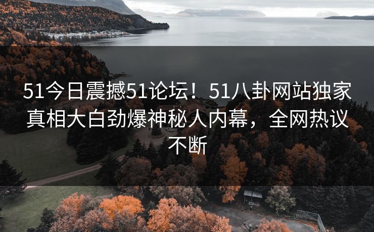 51今日震撼51论坛！51八卦网站独家真相大白劲爆神秘人内幕，全网热议不断