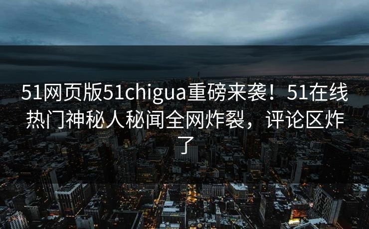 51网页版51chigua重磅来袭！51在线热门神秘人秘闻全网炸裂，评论区炸了  第1张