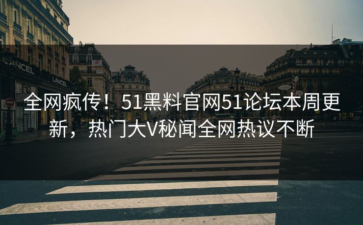全网疯传！51黑料官网51论坛本周更新，热门大V秘闻全网热议不断