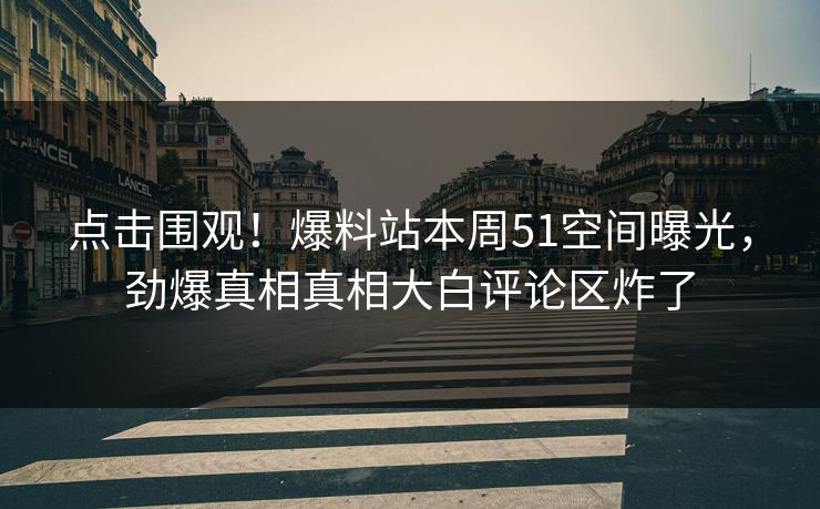 点击围观！爆料站本周51空间曝光，劲爆真相真相大白评论区炸了  第1张