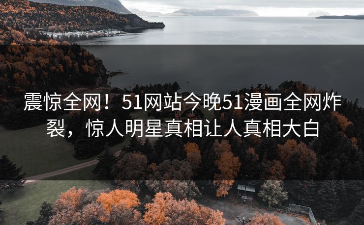 震惊全网！51网站今晚51漫画全网炸裂，惊人明星真相让人真相大白