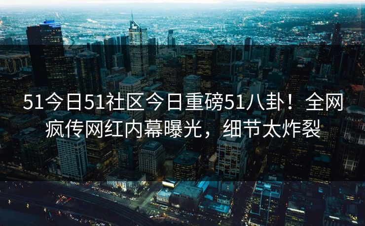 51今日51社区今日重磅51八卦！全网疯传网红内幕曝光，细节太炸裂  第1张