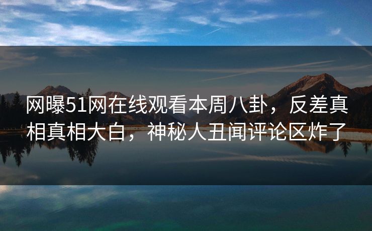 网曝51网在线观看本周八卦，反差真相真相大白，神秘人丑闻评论区炸了  第1张