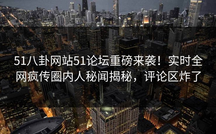 51八卦网站51论坛重磅来袭！实时全网疯传圈内人秘闻揭秘，评论区炸了  第1张