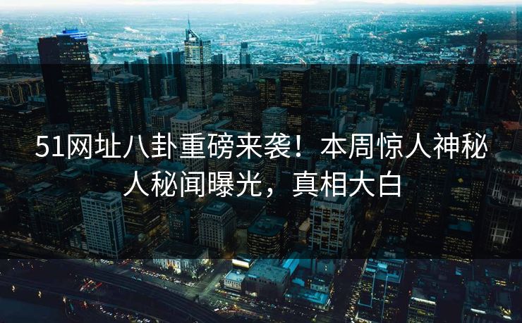 51网址八卦重磅来袭！本周惊人神秘人秘闻曝光，真相大白  第1张