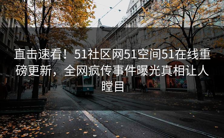 直击速看！51社区网51空间51在线重磅更新，全网疯传事件曝光真相让人瞠目  第1张