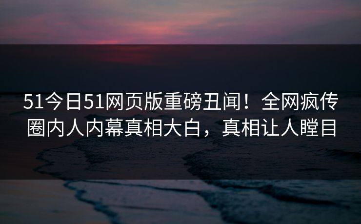 51今日51网页版重磅丑闻！全网疯传圈内人内幕真相大白，真相让人瞠目