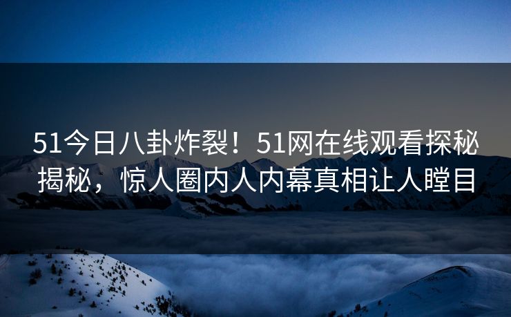 51今日八卦炸裂！51网在线观看探秘揭秘，惊人圈内人内幕真相让人瞠目