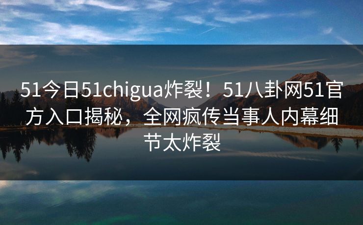 51今日51chigua炸裂！51八卦网51官方入口揭秘，全网疯传当事人内幕细节太炸裂  第1张