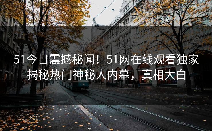 51今日震撼秘闻！51网在线观看独家揭秘热门神秘人内幕，真相大白  第1张
