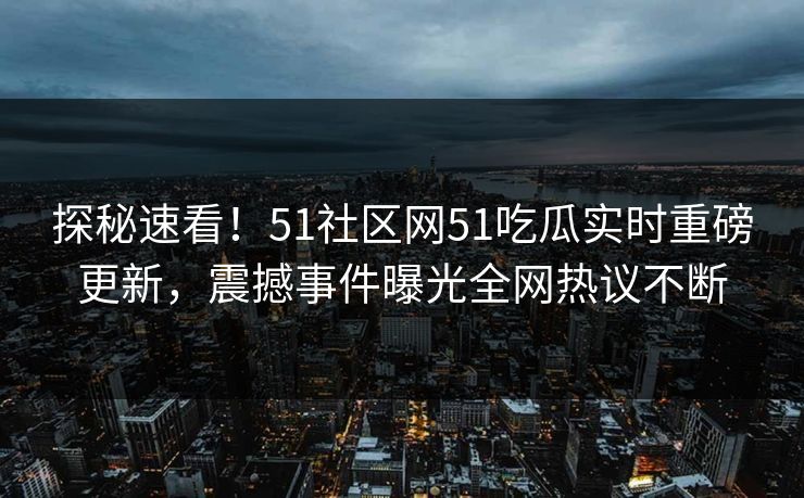 探秘速看！51社区网51吃瓜实时重磅更新，震撼事件曝光全网热议不断  第1张