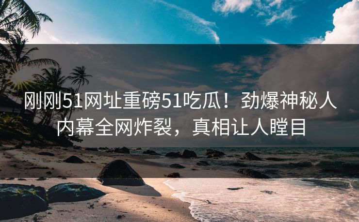 刚刚51网址重磅51吃瓜！劲爆神秘人内幕全网炸裂，真相让人瞠目