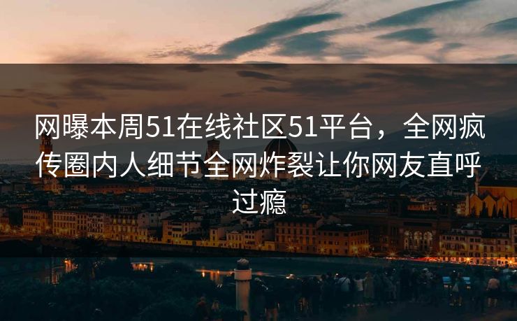 网曝本周51在线社区51平台，全网疯传圈内人细节全网炸裂让你网友直呼过瘾  第1张