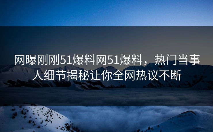 网曝刚刚51爆料网51爆料，热门当事人细节揭秘让你全网热议不断