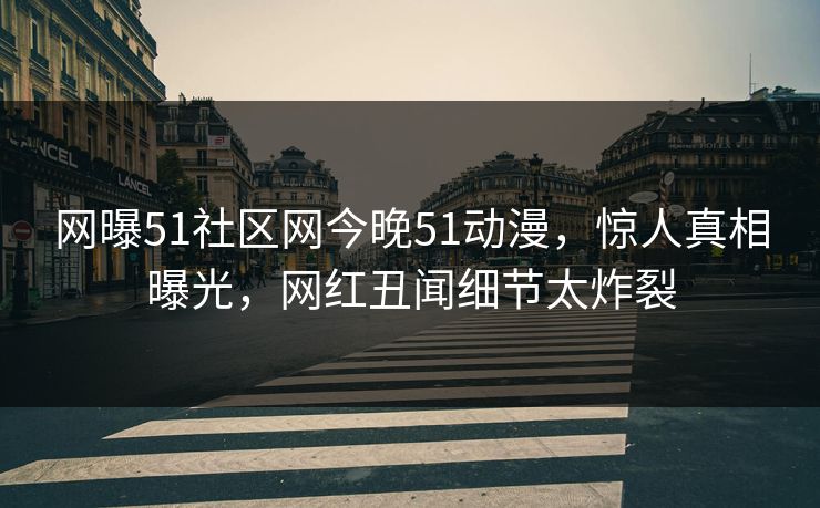 网曝51社区网今晚51动漫，惊人真相曝光，网红丑闻细节太炸裂