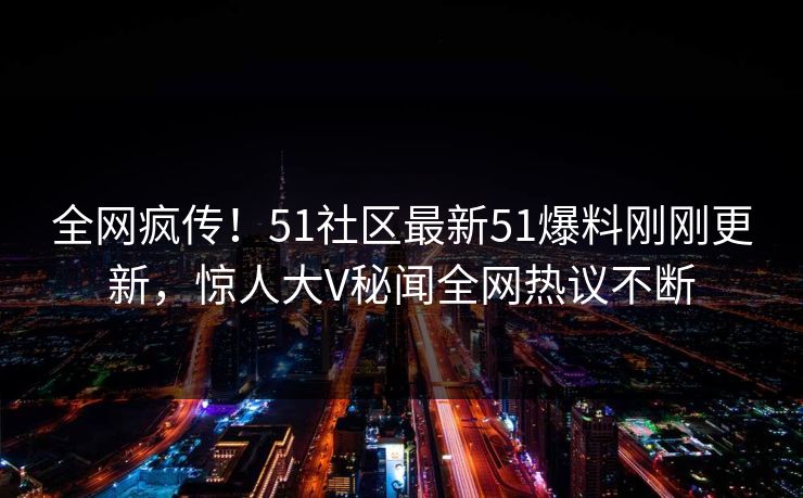 全网疯传！51社区最新51爆料刚刚更新，惊人大V秘闻全网热议不断
