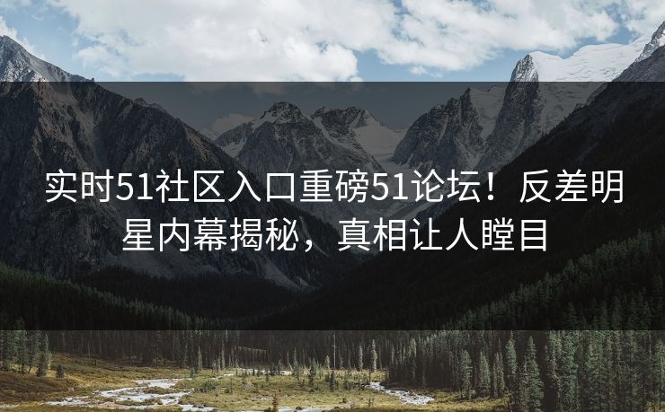实时51社区入口重磅51论坛！反差明星内幕揭秘，真相让人瞠目