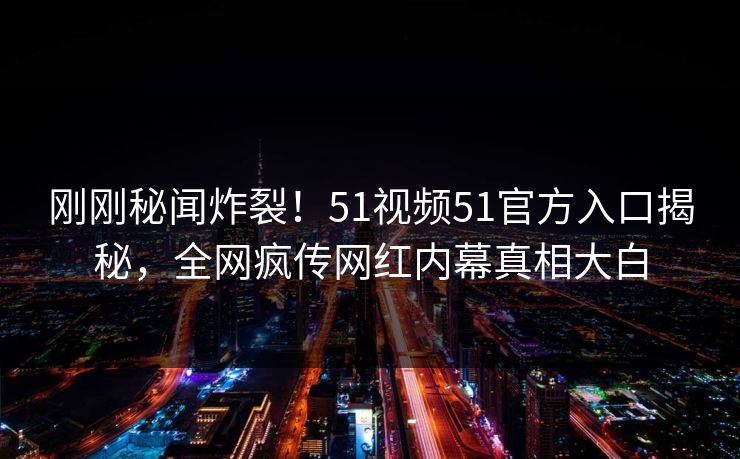 刚刚秘闻炸裂！51视频51官方入口揭秘，全网疯传网红内幕真相大白