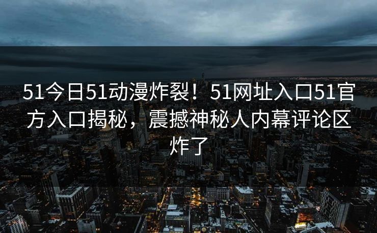 51今日51动漫炸裂！51网址入口51官方入口揭秘，震撼神秘人内幕评论区炸了
