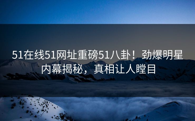 51在线51网址重磅51八卦！劲爆明星内幕揭秘，真相让人瞠目