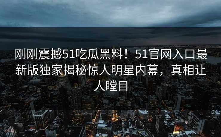 刚刚震撼51吃瓜黑料！51官网入口最新版独家揭秘惊人明星内幕，真相让人瞠目