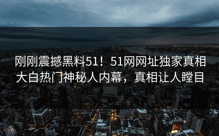 刚刚震撼黑料51！51网网址独家真相大白热门神秘人内幕，真相让人瞠目
