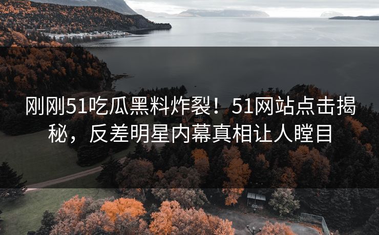 刚刚51吃瓜黑料炸裂！51网站点击揭秘，反差明星内幕真相让人瞠目