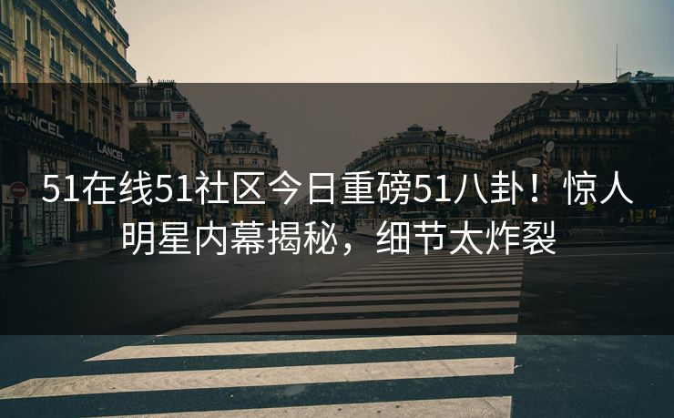 51在线51社区今日重磅51八卦！惊人明星内幕揭秘，细节太炸裂