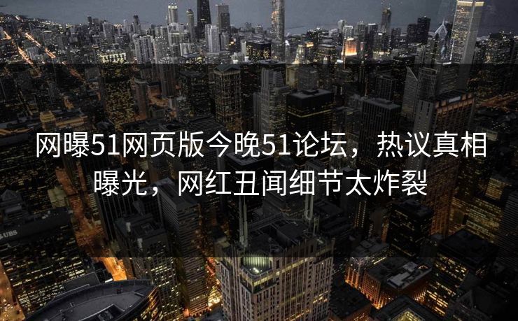 网曝51网页版今晚51论坛，热议真相曝光，网红丑闻细节太炸裂
