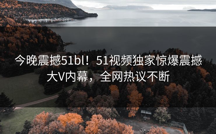 今晚震撼51bl！51视频独家惊爆震撼大V内幕，全网热议不断