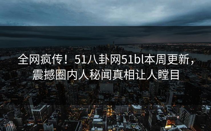 全网疯传！51八卦网51bl本周更新，震撼圈内人秘闻真相让人瞠目