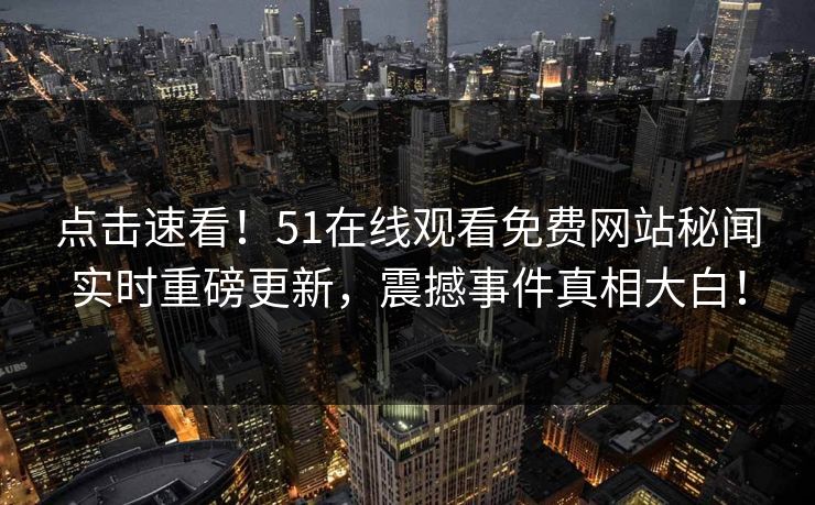 点击速看！51在线观看免费网站秘闻实时重磅更新，震撼事件真相大白！