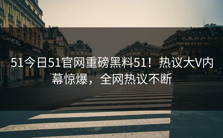 51今日51官网重磅黑料51！热议大V内幕惊爆，全网热议不断