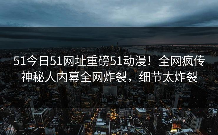 51今日51网址重磅51动漫！全网疯传神秘人内幕全网炸裂，细节太炸裂