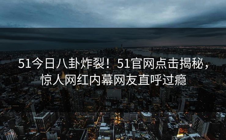 51今日八卦炸裂！51官网点击揭秘，惊人网红内幕网友直呼过瘾