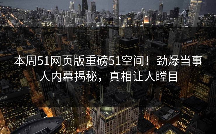 本周51网页版重磅51空间！劲爆当事人内幕揭秘，真相让人瞠目